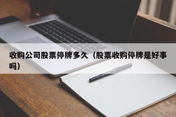 收购公司股票停牌多久(股票收购停牌是好事吗)