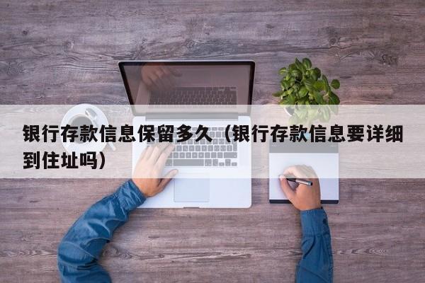 银行存款信息保留多久(银行存款信息要详细到住址吗)