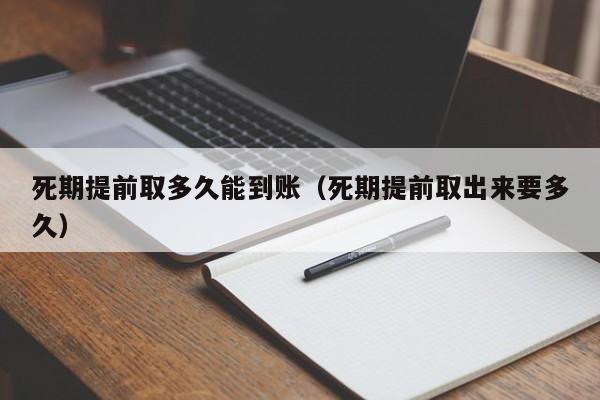 死期提前取多久能到账(死期提前取出来要多久)