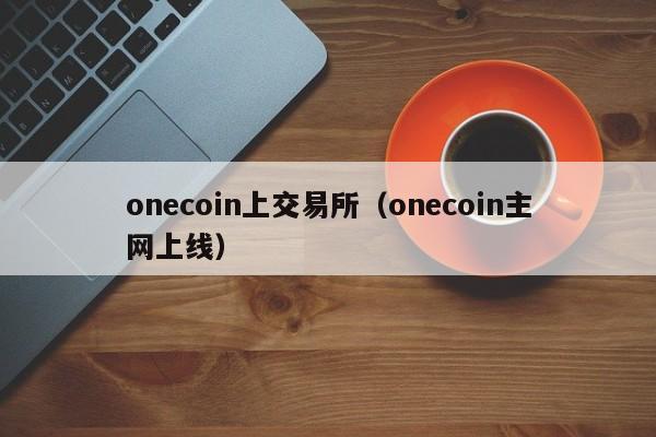 onecoin上交易所(onecoin主网上线)
