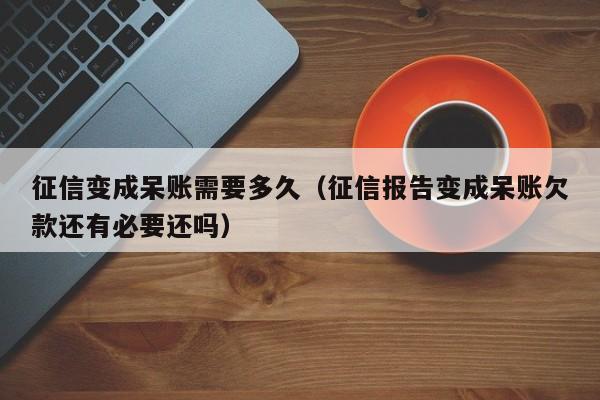 征信变成呆账需要多久(征信报告变成呆账欠款还有必要还吗)