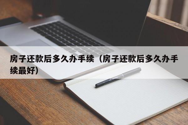 房子还款后多久办手续(房子还款后多久办手续最好)