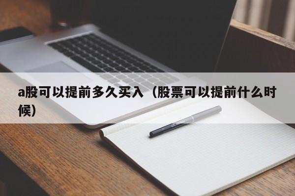a股可以提前多久买入(股票可以提前什么时候)