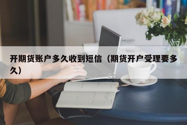 开期货账户多久收到短信(期货开户受理要多久)