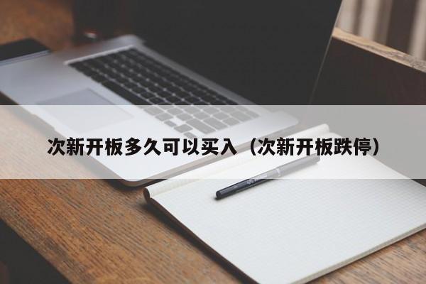次新开板多久可以买入(次新开板跌停)