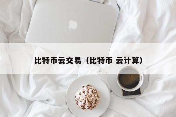 比特币云交易(比特币 云计算)