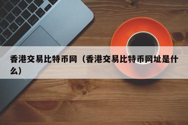 香港交易比特币网(香港交易比特币网址是什么)